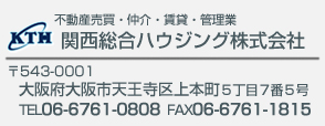 不動産売買・仲介・賃貸・管理業
関西総合ハウジング株式会社
〒543-0001
大阪府大阪市天王寺区上本町5丁目7番5号
TEL 06-6761-0808　FAX 06-6761-1815